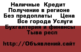 Наличные. Кредит. Получение в регионе Без предоплаты. › Цена ­ 10 - Все города Услуги » Бухгалтерия и финансы   . Тыва респ.